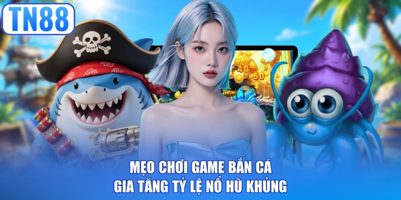 Mẹo chơi game bắn cá gia tăng tỷ lệ nổ hũ khủng