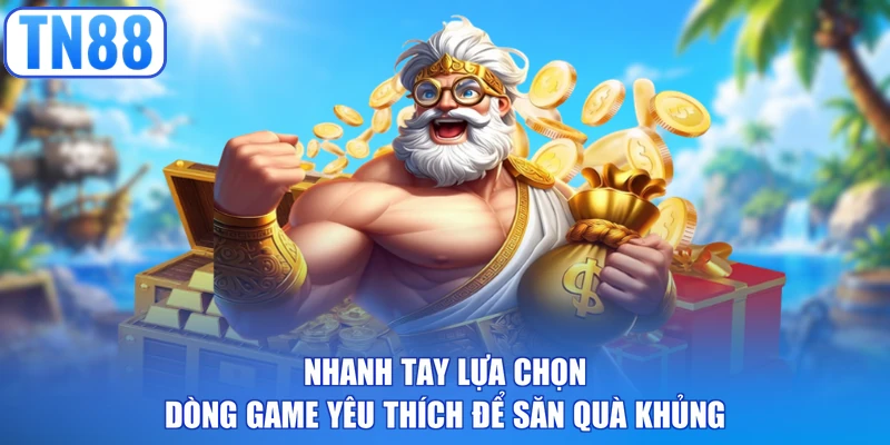 Nhanh tay lựa chọn dòng game yêu thích để săn quà khủng